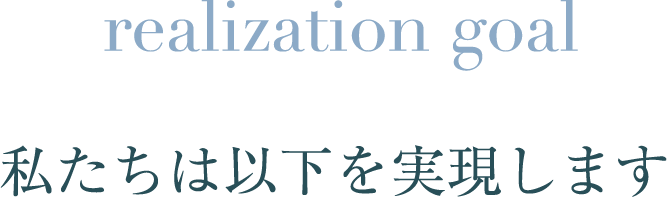 realization goal 私たちは以下を実現します