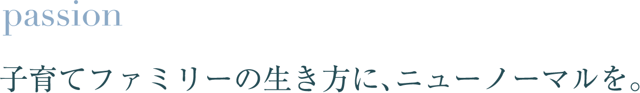passion 子育てファミリーの生き方に、ニューノーマルを。