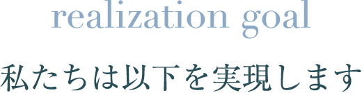 realization goal 私たちは以下を実現します