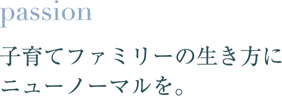 passion 子育てファミリーの生き方に、ニューノーマルを。