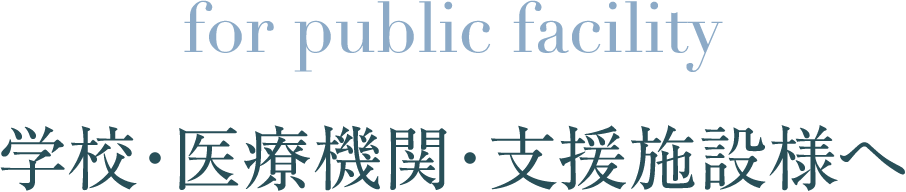 for public facility 学校・医療機関・支援施設様へ