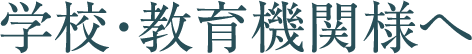 学校・教育機関様へ