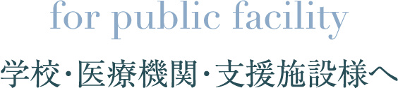 for public facility 学校・医療機関・支援施設様へ