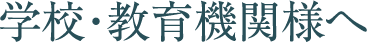 学校・教育機関様へ